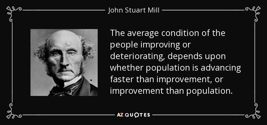 The average condition of the people improving or deteriorating, depends upon whether population is advancing faster than improvement, or improvement than population. - John Stuart Mill