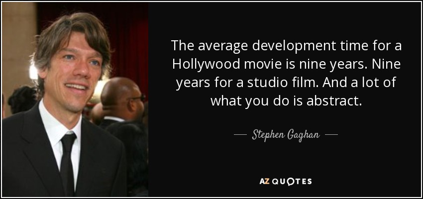 The average development time for a Hollywood movie is nine years. Nine years for a studio film. And a lot of what you do is abstract. - Stephen Gaghan
