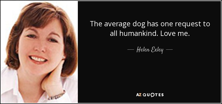 The average dog has one request to all humankind. Love me. - Helen Exley