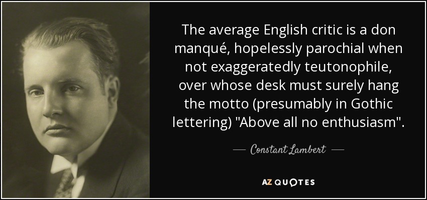 The average English critic is a don manqué, hopelessly parochial when not exaggeratedly teutonophile, over whose desk must surely hang the motto (presumably in Gothic lettering) 