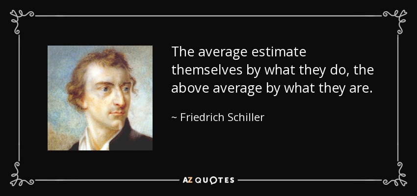 The average estimate themselves by what they do, the above average by what they are. - Friedrich Schiller
