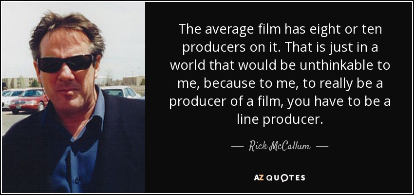 The average film has eight or ten producers on it. That is just in a world that would be unthinkable to me, because to me, to really be a producer of a film, you have to be a line producer. - Rick McCallum