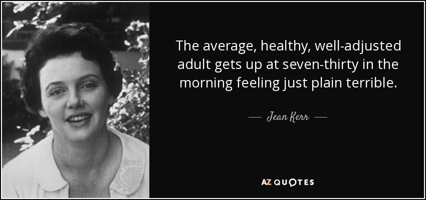 The average, healthy, well-adjusted adult gets up at seven-thirty in the morning feeling just plain terrible. - Jean Kerr