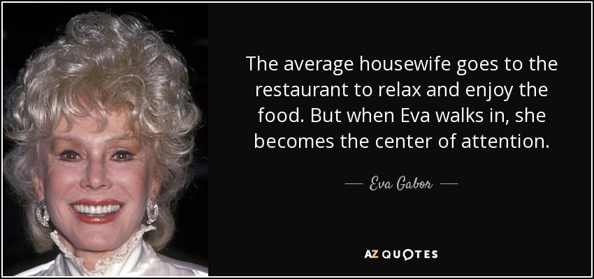 The average housewife goes to the restaurant to relax and enjoy the food. But when Eva walks in, she becomes the center of attention. - Eva Gabor