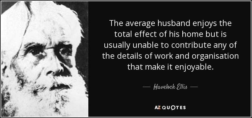 The average husband enjoys the total effect of his home but is usually unable to contribute any of the details of work and organisation that make it enjoyable. - Havelock Ellis