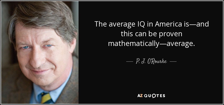 The average IQ in America is—and this can be proven mathematically—average. - P. J. O'Rourke
