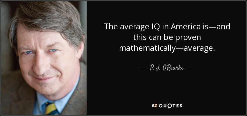 The average IQ in America is—and this can be proven mathematically—average. - P. J. O'Rourke