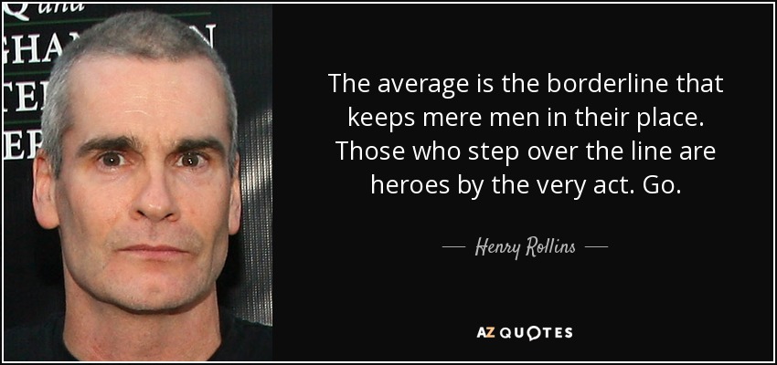 The average is the borderline that keeps mere men in their place. Those who step over the line are heroes by the very act. Go. - Henry Rollins