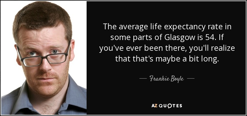 The average life expectancy rate in some parts of Glasgow is 54. If you've ever been there, you'll realize that that's maybe a bit long. - Frankie Boyle