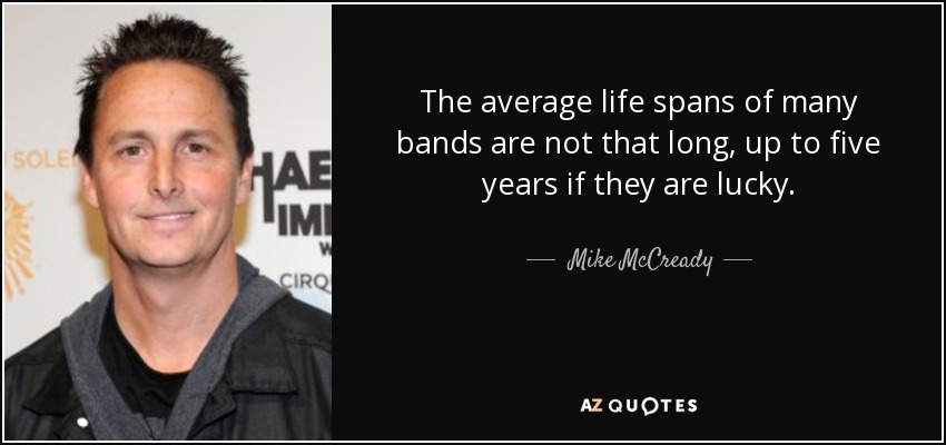 The average life spans of many bands are not that long, up to five years if they are lucky. - Mike McCready