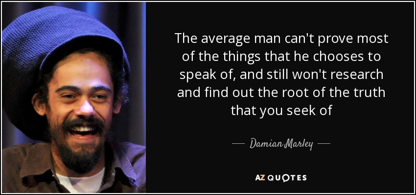 The average man can't prove most of the things that he chooses to speak of, and still won't research and find out the root of the truth that you seek of - Damian Marley