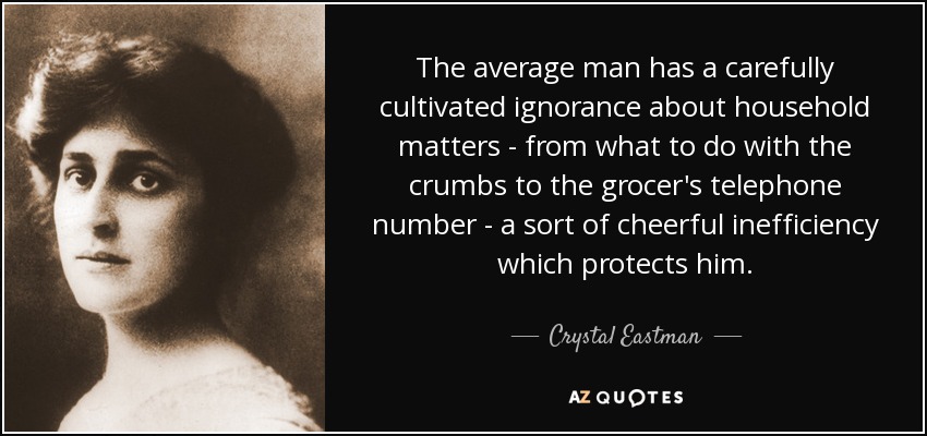 The average man has a carefully cultivated ignorance about household matters - from what to do with the crumbs to the grocer's telephone number - a sort of cheerful inefficiency which protects him. - Crystal Eastman