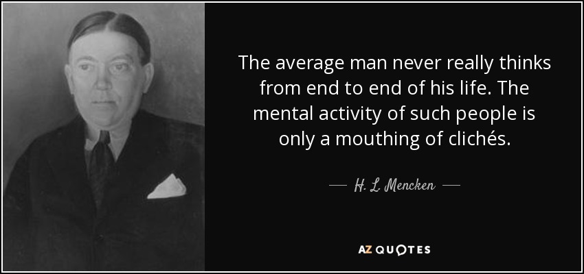 The average man never really thinks from end to end of his life. The mental activity of such people is only a mouthing of clichés. - H. L. Mencken