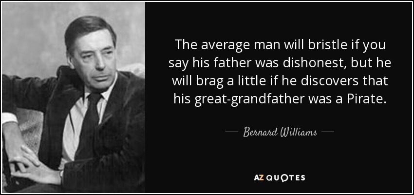 The average man will bristle if you say his father was dishonest, but he will brag a little if he discovers that his great-grandfather was a Pirate. - Bernard Williams