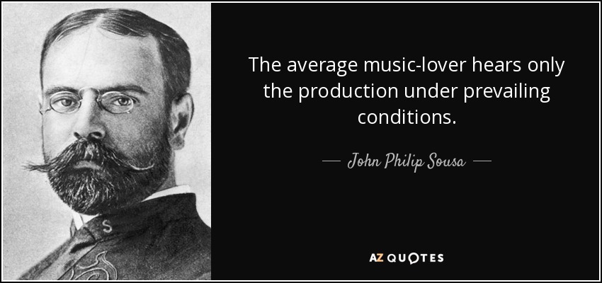 The average music-lover hears only the production under prevailing conditions. - John Philip Sousa