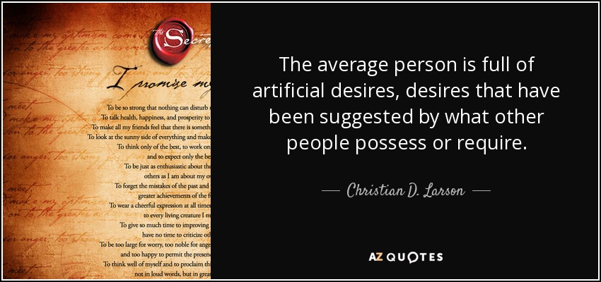 The average person is full of artificial desires, desires that have been suggested by what other people possess or require. - Christian D. Larson