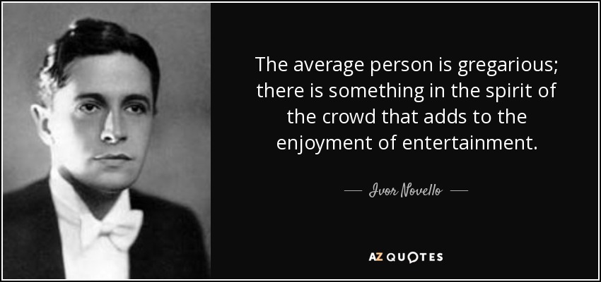 The average person is gregarious; there is something in the spirit of the crowd that adds to the enjoyment of entertainment. - Ivor Novello