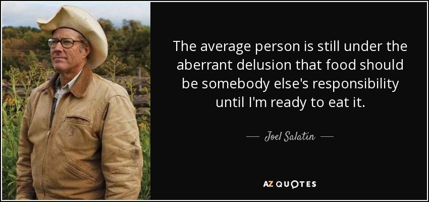 The average person is still under the aberrant delusion that food should be somebody else's responsibility until I'm ready to eat it. - Joel Salatin