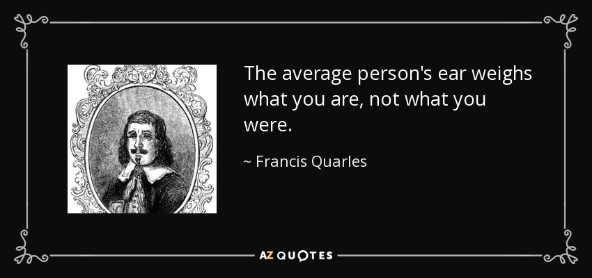 The average person's ear weighs what you are, not what you were. - Francis Quarles