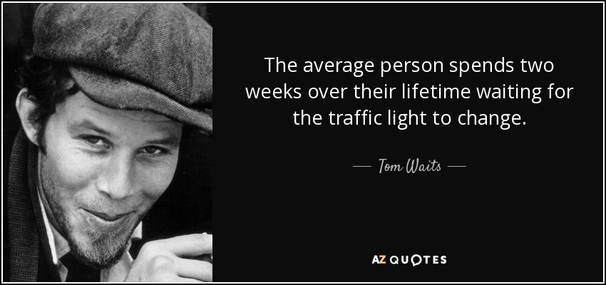 The average person spends two weeks over their lifetime waiting for the traffic light to change. - Tom Waits