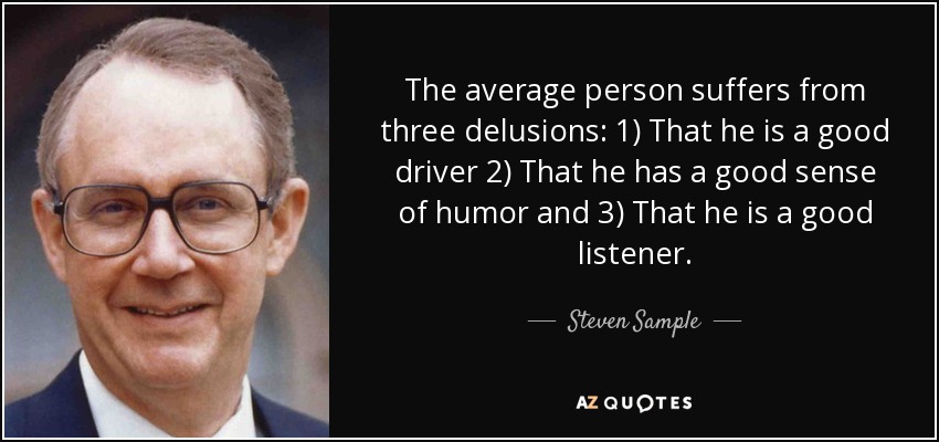 The average person suffers from three delusions: 1) That he is a good driver 2) That he has a good sense of humor and 3) That he is a good listener. - Steven Sample