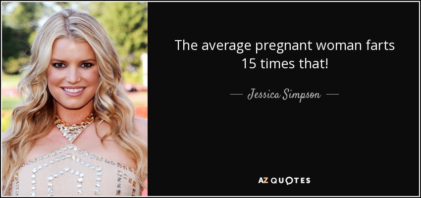 The average pregnant woman farts 15 times that! - Jessica Simpson