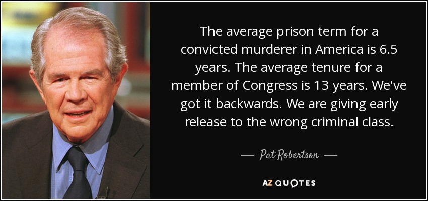 The average prison term for a convicted murderer in America is 6.5 years. The average tenure for a member of Congress is 13 years. We've got it backwards. We are giving early release to the wrong criminal class. - Pat Robertson