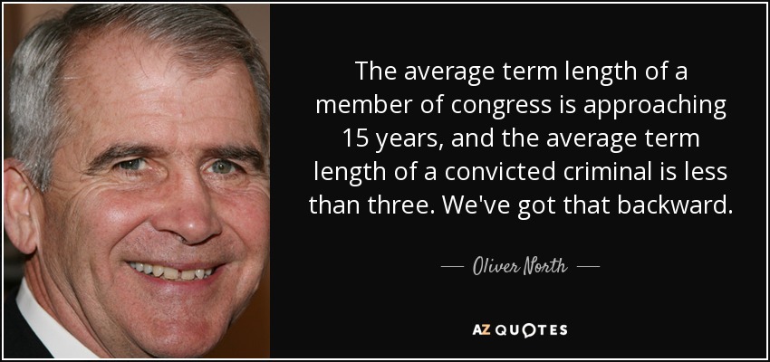 The average term length of a member of congress is approaching 15 years, and the average term length of a convicted criminal is less than three. We've got that backward. - Oliver North