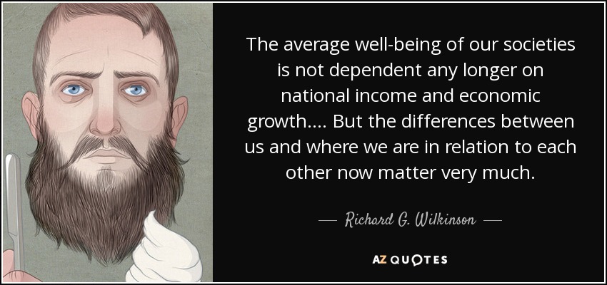 The average well-being of our societies is not dependent any longer on national income and economic growth. ... But the differences between us and where we are in relation to each other now matter very much. - Richard G. Wilkinson
