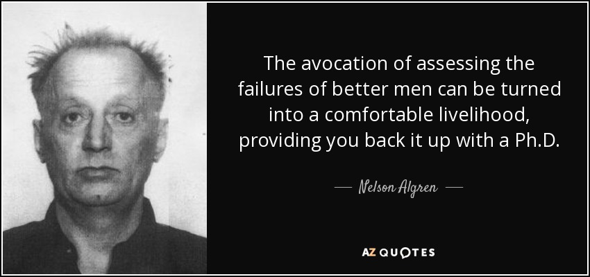 The avocation of assessing the failures of better men can be turned into a comfortable livelihood, providing you back it up with a Ph.D. - Nelson Algren