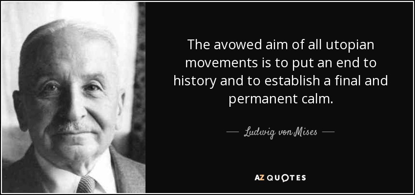 The avowed aim of all utopian movements is to put an end to history and to establish a final and permanent calm. - Ludwig von Mises