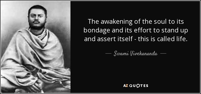 The awakening of the soul to its bondage and its effort to stand up and assert itself - this is called life. - Swami Vivekananda