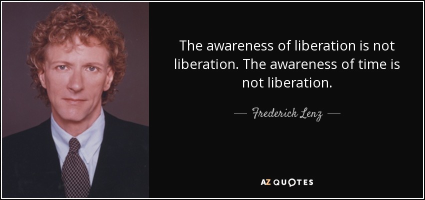 The awareness of liberation is not liberation. The awareness of time is not liberation. - Frederick Lenz