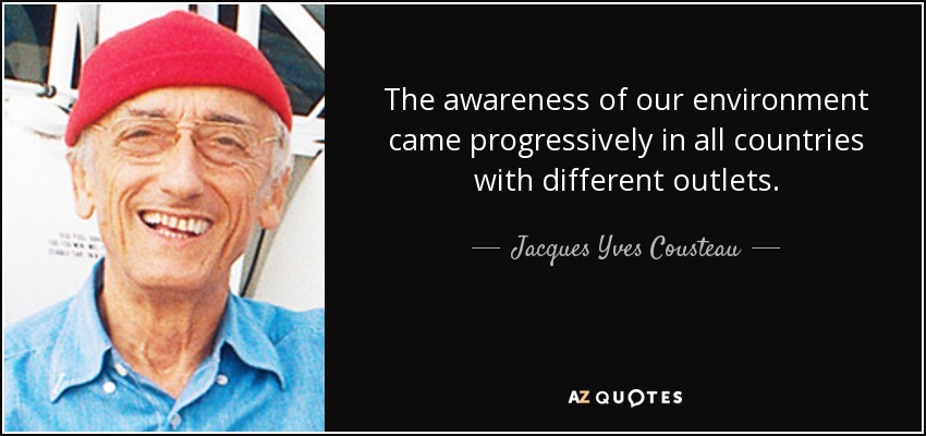 The awareness of our environment came progressively in all countries with different outlets. - Jacques Yves Cousteau
