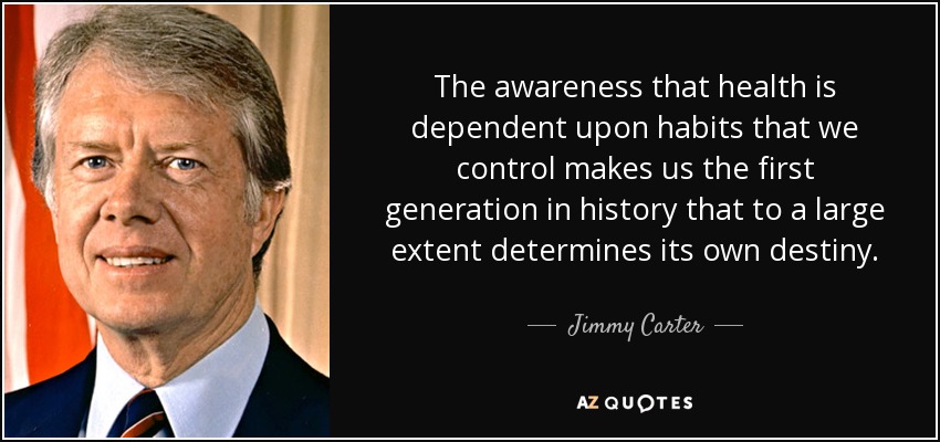 The awareness that health is dependent upon habits that we control makes us the first generation in history that to a large extent determines its own destiny. - Jimmy Carter