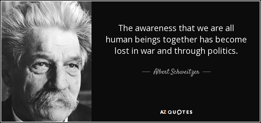 The awareness that we are all human beings together has become lost in war and through politics. - Albert Schweitzer