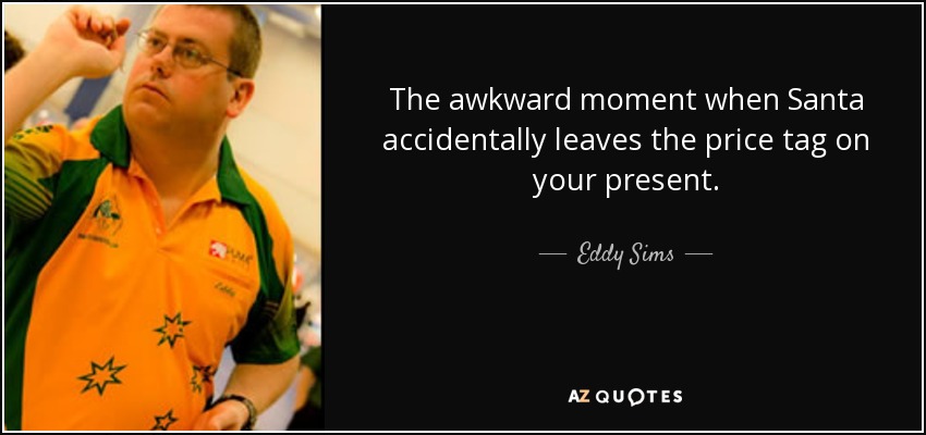 The awkward moment when Santa accidentally leaves the price tag on your present. - Eddy Sims
