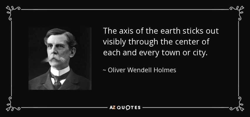 The axis of the earth sticks out visibly through the center of each and every town or city. - Oliver Wendell Holmes, Jr.