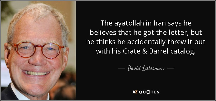 The ayatollah in Iran says he believes that he got the letter, but he thinks he accidentally threw it out with his Crate & Barrel catalog. - David Letterman