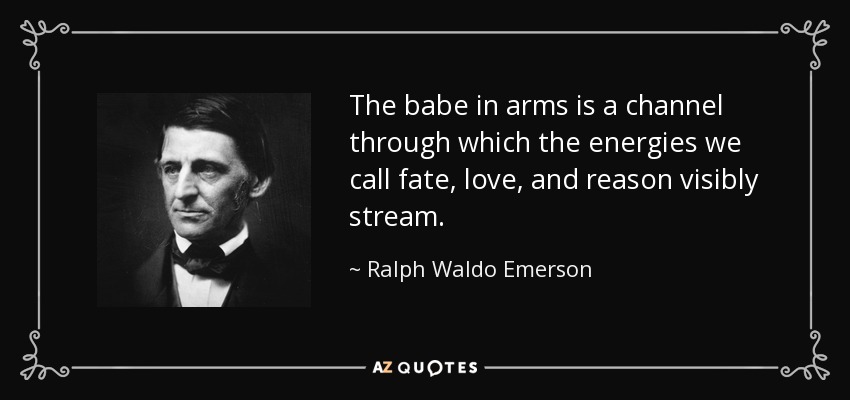 The babe in arms is a channel through which the energies we call fate, love, and reason visibly stream. - Ralph Waldo Emerson