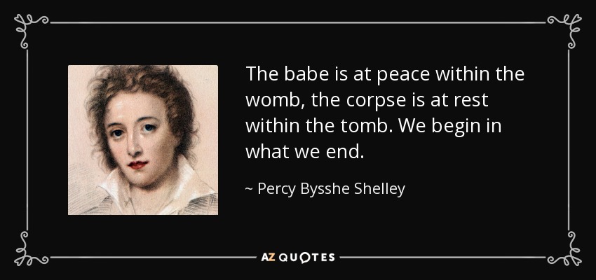 The babe is at peace within the womb, the corpse is at rest within the tomb. We begin in what we end. - Percy Bysshe Shelley