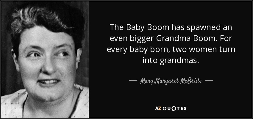 The Baby Boom has spawned an even bigger Grandma Boom. For every baby born, two women turn into grandmas. - Mary Margaret McBride