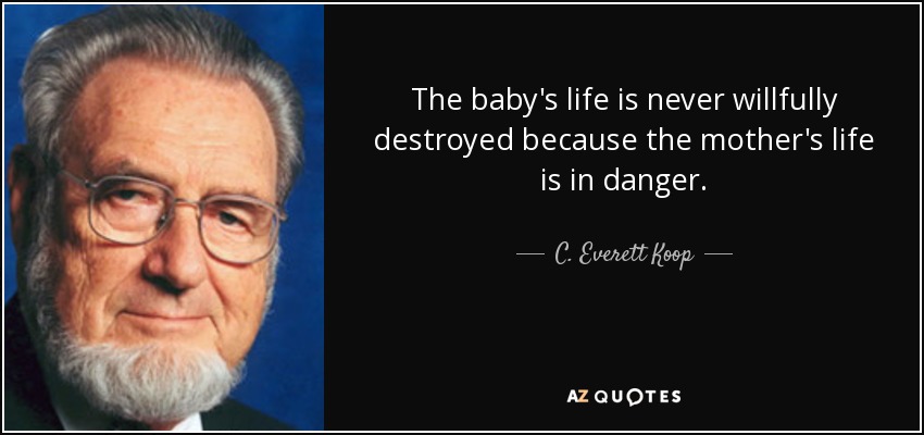 The baby's life is never willfully destroyed because the mother's life is in danger. - C. Everett Koop