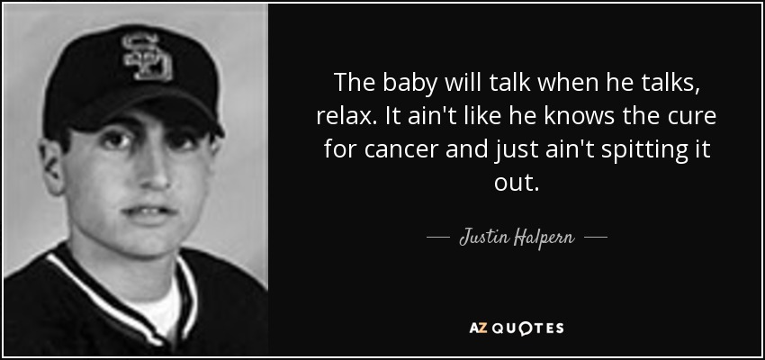 The baby will talk when he talks, relax. It ain't like he knows the cure for cancer and just ain't spitting it out. - Justin Halpern