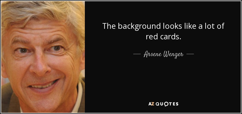 The background looks like a lot of red cards. - Arsene Wenger