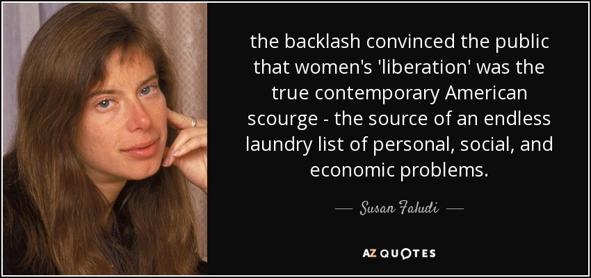 the backlash convinced the public that women's 'liberation' was the true contemporary American scourge - the source of an endless laundry list of personal, social, and economic problems. - Susan Faludi