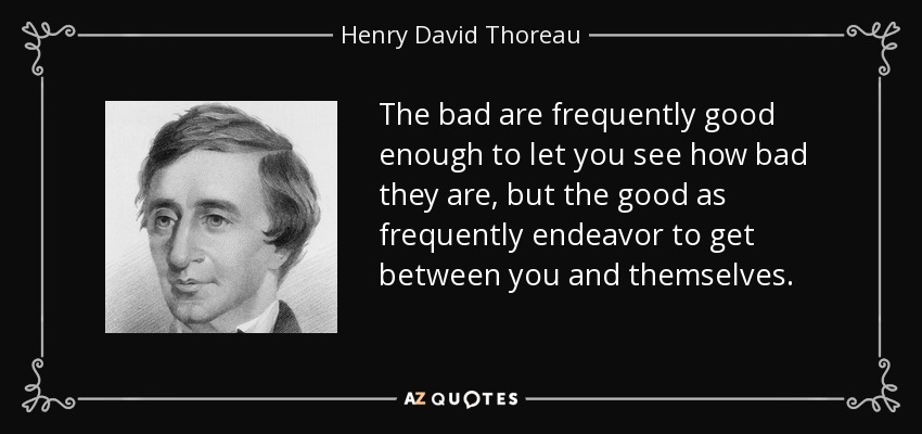 The bad are frequently good enough to let you see how bad they are, but the good as frequently endeavor to get between you and themselves. - Henry David Thoreau