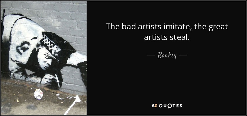 The bad artists imitate, the great artists steal. - Banksy