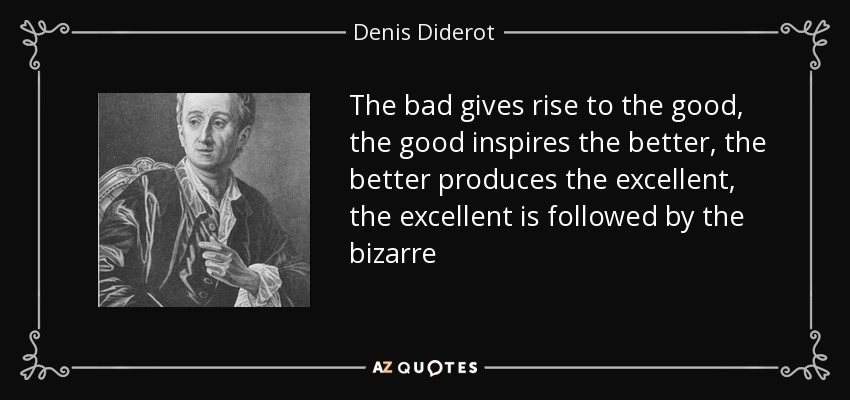 The bad gives rise to the good, the good inspires the better, the better produces the excellent, the excellent is followed by the bizarre - Denis Diderot