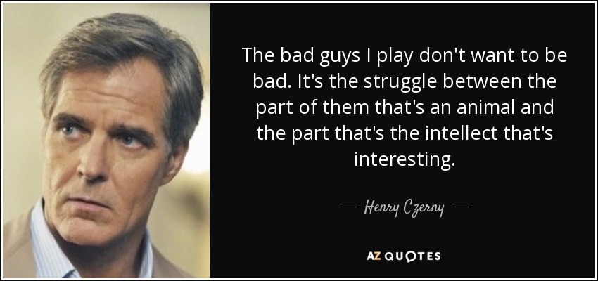 The bad guys I play don't want to be bad. It's the struggle between the part of them that's an animal and the part that's the intellect that's interesting. - Henry Czerny